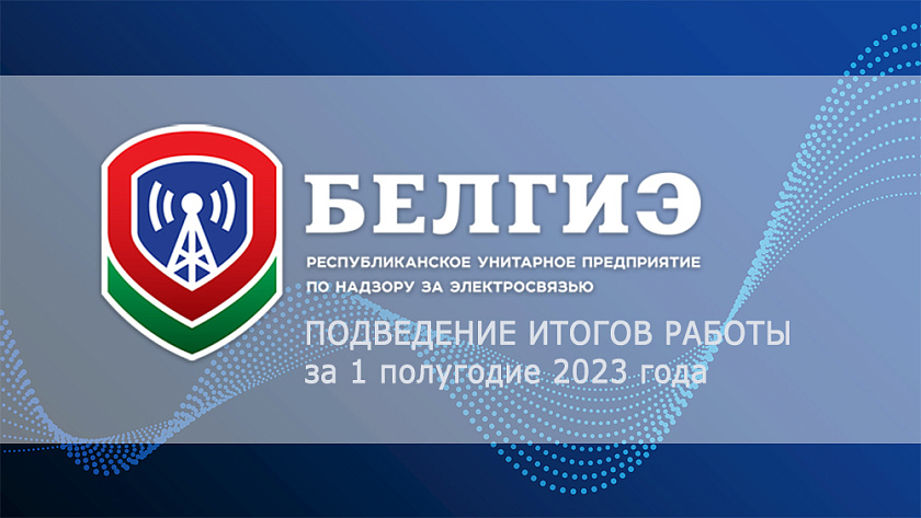 Подведены итоги работы государственного предприятия «БелГИЭ» за 1 полугодие 2023 года